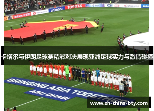 卡塔尔与伊朗足球赛精彩对决展现亚洲足球实力与激情碰撞