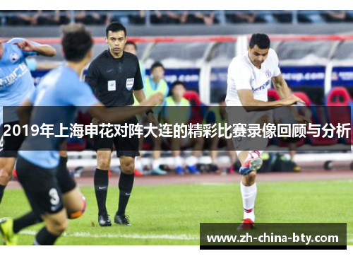 2019年上海申花对阵大连的精彩比赛录像回顾与分析